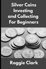 Silver Coins Investing and Collecting For Beginners - Roggie Clark ; Raj Clark - 9798295544309