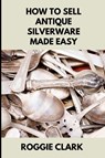 How to Sell Antique Silverware Made Easy - Roggie Clark ; Raj Clark - 9798295545955