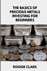 The Basics of Precious Metals Investing for Beginners - Roggie Clark ; Raj Clark - 9798295546266