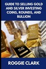 Guide to Selling Gold and Silver Investing Coins, Rounds, and Bullion - Roggie Clark ; Raj Clark - 9798295569708