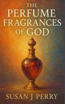 The Perfume Fragrances of God - Susan J Perry - 9798295651816