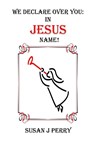 We Declare Over You In Jesus Name! - Susan J Perry - 9798295670572