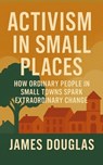 Activism in Small Places: How Ordinary People in Small Towns Spark Extraordinary Change - James Douglas - 9798295852503