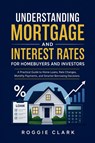 Understanding Mortgage and Interest Rates for Homebuyers and Investors - Roggie Clark ; Raj Clark - 9798295879470