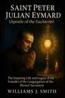 Saint Peter Julian Eymard (Apostle of the Eucharist): The Inspiring Life and Legacy of the Founder of the Congregation of the Blessed Sacrament - Williams J. Smith - 9798296201225