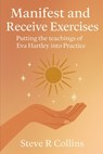Manifest and Receive Exercises: Putting the teachings of Eva Hartley into Practice - Steve R. Collins - 9798296501769