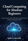 Cloud Computing for Absolute Beginners: A Clear, Practical Guide to AWS, Azure, Google Cloud, and the Basics of IaaS, SaaS, and PaaSPerry M. Walters - Perry M. Walters - 9798296581464