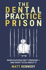 The Dental Practice Prison: The Hidden Trap That Keeps Dentists Overworked, Undervalued, and Unable to Retire And the Way Out - Matthew Kennedy - 9798296685087
