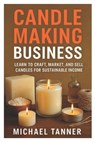 Candle Making Business: Learn to Craft, Market, and Sell Candles for Sustainable Income - Michael Tanner - 9798296801388