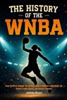 The History of the WNBA: From Tip-Off to Triumph: The Ultimate Guide to Women's Basketball, Top Players, Iconic Games, and Historic Seasons - James Bren - 9798297259003