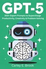 Gpt-5: 300+ Expert Prompts to Supercharge Productivity, Creativity & Problem-Solving - Carley Eli Brook - 9798297781481