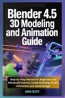 Blender 4.5 3D Modeling and Animation Guide: Step-by-Step Manual for Beginners and Advanced Users to Create Stunning 3D Art, Animation, and Game Desig - Anna Scott - 9798297896956