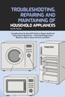 Troubleshooting, Repairing and Maintaining of Household Appliances: Complete Step-by-Step DIY Guide to Major, Small and Smart Home Appliances - Coveri - Karl M. Fischer - 9798298155458