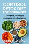 Cortisol Detox Diet for Beginners: A Simple Reset Plan to Balance Hormones, Boost Energy, and Achieve Natural Weight Loss with Easy Recipes - Brian E. Jackson - 9798298603188