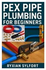 Sylfort, R: PEX PIPE PLUMBING FOR BEGINNERS - Ryxian Sylfort - 9798298826938
