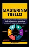 Mastering Trello: A Step-by-Step Guide to Task Management, Smart Automation & Collaborative Workflows To Streamline Team Projects - James Craig - 9798299108316