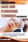 Understanding Laser Skin Resurfacing Techniques for Beginners: Unlocking The Secrets To Flawless Skin: Expert Insights On Procedures, Benefits, Afterc - Alicia Sonya - 9798300190316