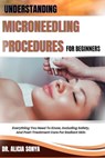 Understanding Microneedling Procedures for Beginners: Everything You Need To Know, Including Safety, And Post-Treatment Care For Radiant Skin - Alicia Sonya - 9798300449520