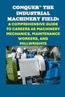 Conquer the Industrial Machinery Field: A Comprehensive Guide to Careers as Machinery Mechanics, Maintenance Workers, and Millwrights - Philip Martin McCaulay - 9798300582456