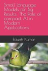 Small language Models for Big Results: The Role of compact AI in Modern Applications - Rakesh Kumar - 9798300809942