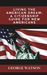 Living the American Dream: A Citizenship Guide for New Americans: Master the Process, Pass the Test, and Start Your New Journey - George Watson - 9798300818647