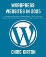 WordPress Websites in 2025: A Comprehensive Guide to Building Modern, High-Performing Websites with the Latest Features, Design Trends, and Best P - Chris Kirton - 9798301334580