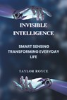 Invisible Intelligence: Smart Sensing Transforming Everyday Life - Taylor Royce - 9798302207517