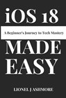 iOS 18 Made Easy: A Beginner's Journey to Tech Mastery - Lionel J. Ashmore - 9798302408464