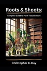 Roots & Shoots: Complete Guide to Plant Tissue Culture - Christopher C. Day - 9798302773609