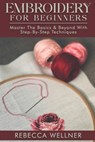 Embroidery for Beginners: Master the Basics and Beyond with Step-by-Step Techniques - Rebecca Wellner - 9798303219045