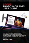 Adobe Photoshop 2025 User Guide: The Comprehensive Beginner to Expert Illustrative Manual to Mastering Adobe Photoshop 2025 with Updated Shortcuts, Ti - Peter John - 9798303440494