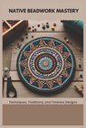 Native Beadwork Mastery: Techniques, Traditions, and Timeless Designs - Mary Penn - 9798303586451