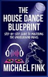 The House Dance Blueprint: Step-by-Step Guide to Mastering the Underground Moves: A Complete Guide to Perfecting Your House Dance Moves, Style, and Rh - Michael Fink - 9798304086028