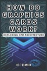 How Do Graphics Cards Work? Exploring GPU Architecture: The Unseen Force Powering Video Games, Bitcoin Mining, and AI Breakthroughs - Joe E. Grayson - 9798304211185