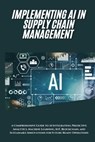 AI Implementation in Supply Chain Management: A Comprehensive Guide to AI Integration, Predictive Analytics, Machine Learning, IoT, Blockchain, and Su - Jai San - 9798304268554