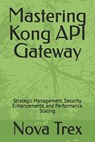 Mastering Kong API Gateway: Strategic Management, Security Enhancements, and Performance Scaling - Nova Trex - 9798304623674