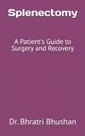 Splenectomy: A Patient's Guide to Surgery and Recovery - Bhratri Bhushan - 9798305325089