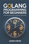 Golang Programming For Beginners: A Step-by-Step Guide to Golang Programming - Jaden Cross - 9798305620122