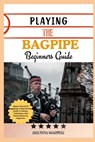 Playing the Bagpipe Beginners Guide: Master The Art Of Bagpiping: A Step-By-Step Guide To History, Techniques, And Performance For Beginners - Brenda Harmse - 9798305673388