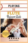Playing the Flute Beginners Guide: Learn The Basics, Master Techniques, And Play Beautifully-A Step-By-Step Guide For Aspiring Flutists - Brenda Harmse - 9798305673562