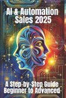 AI & Automation Sales 2025: A Step-by-Step Guide from Beginner to Advanced: From Manual Hustle to Intelligent Selling - The Complete Blueprint for - Jens Belner - 9798305833898