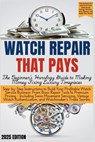 WATCH REPAIR THAT PAYS - The Beginner's Horology Guide: From Basic Repair Tools to Premium Pricing - Including Swiss Movement Servicing, Vintage Watch - Grant Edgeworth - 9798306186276
