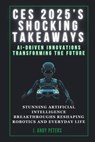 Ces 2025's Shocking Takeaways: AI-Driven Innovations Transforming the Future: Stunning Artificial Intelligence Breakthroughs Reshaping Robotics and E - J. Andy Peters - 9798306450353