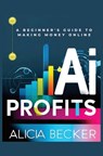 AI Profits: A Beginner's Guide to Making Money Online Unlock The Power Of Artificial Intelligence: Automate Tasks, Boost Productiv - Alicia Becker - 9798306462547