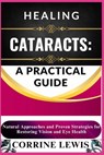 Healing Cataracts: A PRACTICAL GUIDE: Natural Remedies, Prevention Strategies, and Expert Tips for Restoring Vision - Corrine Lewis - 9798306570839