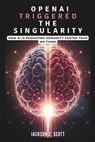 OpenAI Triggered the Singularity: How AI is Reshaping Humanity Faster Than We Think: AGI, Superintelligence, and the Philosophical Challenges Ahead - Jackson Z. Scott - 9798306651637