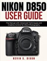 Nikon D850 User Guide: The Manual with Advanced Techniques and Creative Control for DSLR Photography - Kevin S. Dixon - 9798306653341