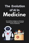The Evolution of Ai in Medicine: How Artificial Intelligence is Reshaping Drug Discovery, Patient Care, and the Future of Healthcare - Tommy Jp Hernandez - 9798307008638