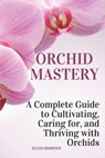 Orchid Mastery: A Complete Guide to Cultivating, Caring for, and Thriving with Orchids - Olesia Naumchyk - 9798307342367