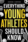 Everything Young Athletes Should Know: 101+ Essential Skills, Strategies, & Pro Tips for Thriving in Sports - Andrew J. Simpson - 9798307642702